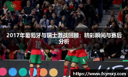 2017年葡萄牙与瑞士激战回顾：精彩瞬间与赛后分析