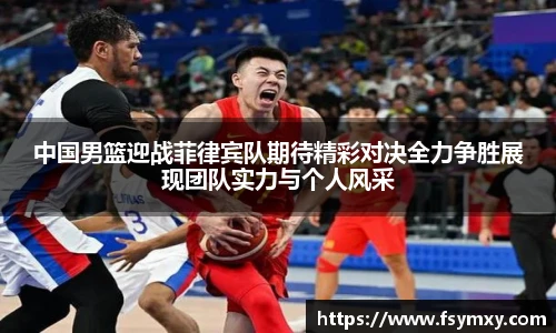 中国男篮迎战菲律宾队期待精彩对决全力争胜展现团队实力与个人风采
