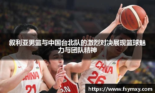 叙利亚男篮与中国台北队的激烈对决展现篮球魅力与团队精神