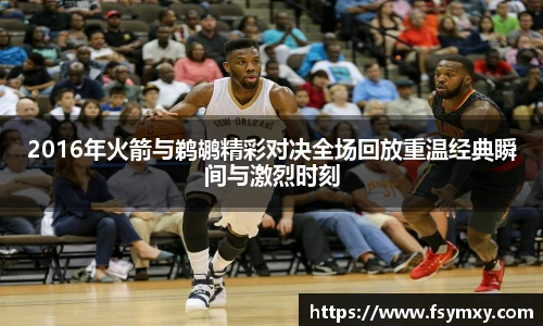 2016年火箭与鹈鹕精彩对决全场回放重温经典瞬间与激烈时刻