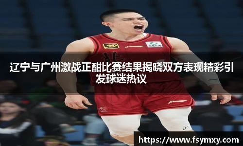 辽宁与广州激战正酣比赛结果揭晓双方表现精彩引发球迷热议