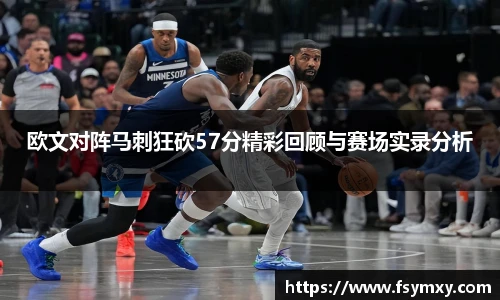 欧文对阵马刺狂砍57分精彩回顾与赛场实录分析