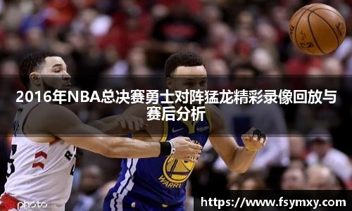 2016年NBA总决赛勇士对阵猛龙精彩录像回放与赛后分析