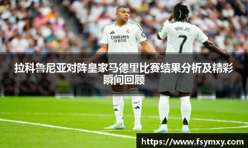 拉科鲁尼亚对阵皇家马德里比赛结果分析及精彩瞬间回顾
