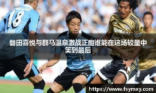 磐田喜悦与群马温泉激战正酣谁能在这场较量中笑到最后