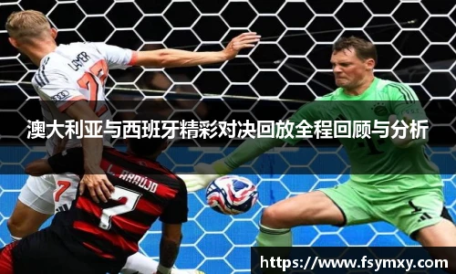 澳大利亚与西班牙精彩对决回放全程回顾与分析