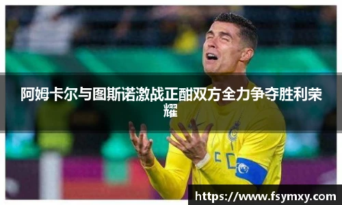 阿姆卡尔与图斯诺激战正酣双方全力争夺胜利荣耀