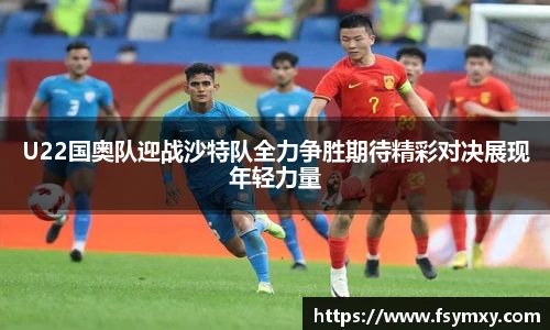 U22国奥队迎战沙特队全力争胜期待精彩对决展现年轻力量