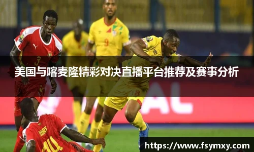 美国与喀麦隆精彩对决直播平台推荐及赛事分析