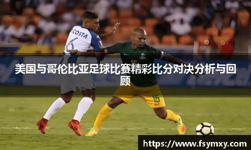 美国与哥伦比亚足球比赛精彩比分对决分析与回顾