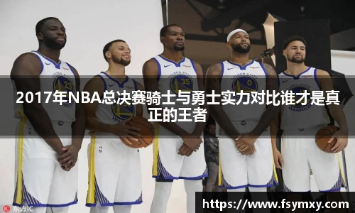 2017年NBA总决赛骑士与勇士实力对比谁才是真正的王者