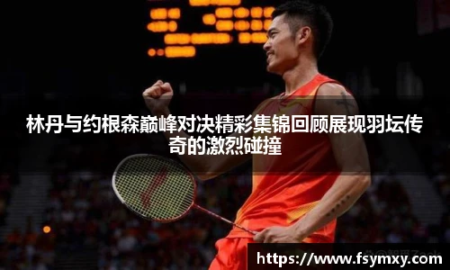 林丹与约根森巅峰对决精彩集锦回顾展现羽坛传奇的激烈碰撞