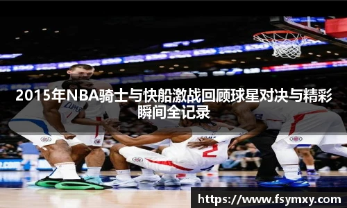 2015年NBA骑士与快船激战回顾球星对决与精彩瞬间全记录