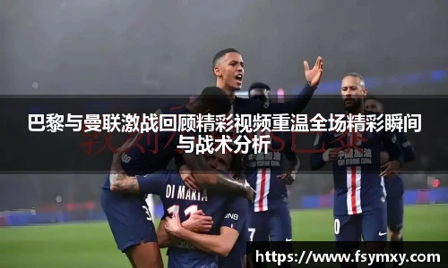 巴黎与曼联激战回顾精彩视频重温全场精彩瞬间与战术分析