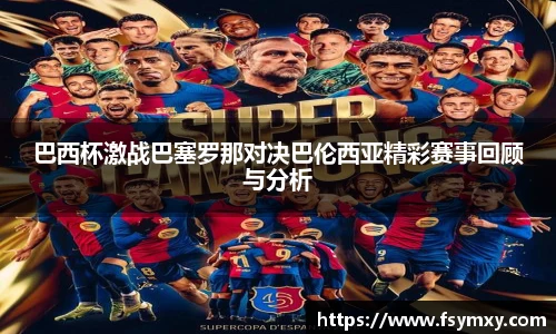 巴西杯激战巴塞罗那对决巴伦西亚精彩赛事回顾与分析