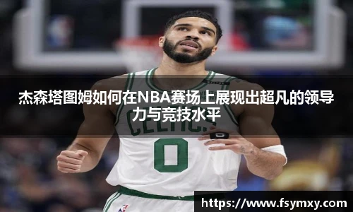 杰森塔图姆如何在NBA赛场上展现出超凡的领导力与竞技水平