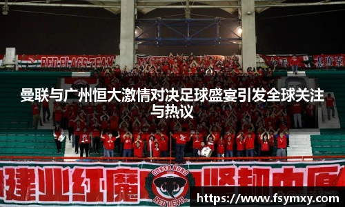 曼联与广州恒大激情对决足球盛宴引发全球关注与热议