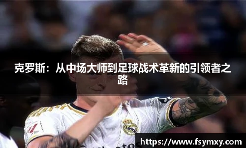 克罗斯：从中场大师到足球战术革新的引领者之路