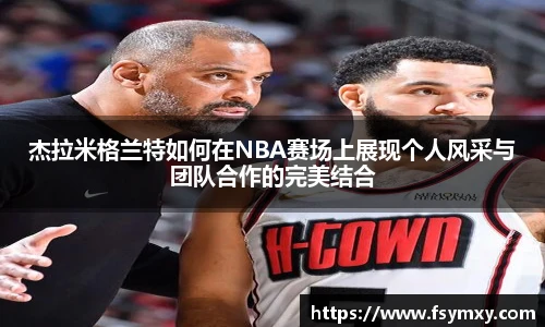 杰拉米格兰特如何在NBA赛场上展现个人风采与团队合作的完美结合
