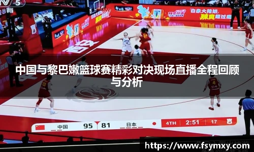 中国与黎巴嫩篮球赛精彩对决现场直播全程回顾与分析